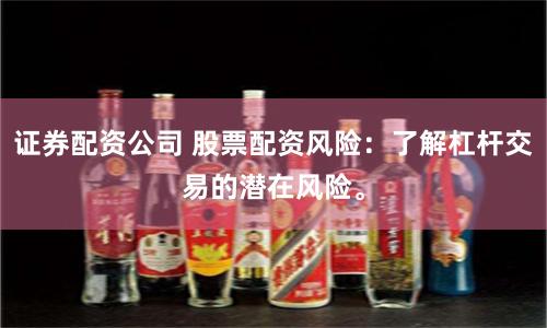 证券配资公司 股票配资风险：了解杠杆交易的潜在风险。