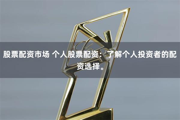 股票配资市场 个人股票配资：了解个人投资者的配资选择。