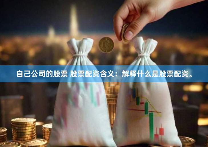 自己公司的股票 股票配资含义：解释什么是股票配资。
