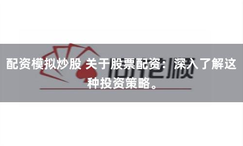 配资模拟炒股 关于股票配资：深入了解这种投资策略。