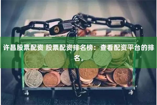 许昌股票配资 股票配资排名榜：查看配资平台的排名。