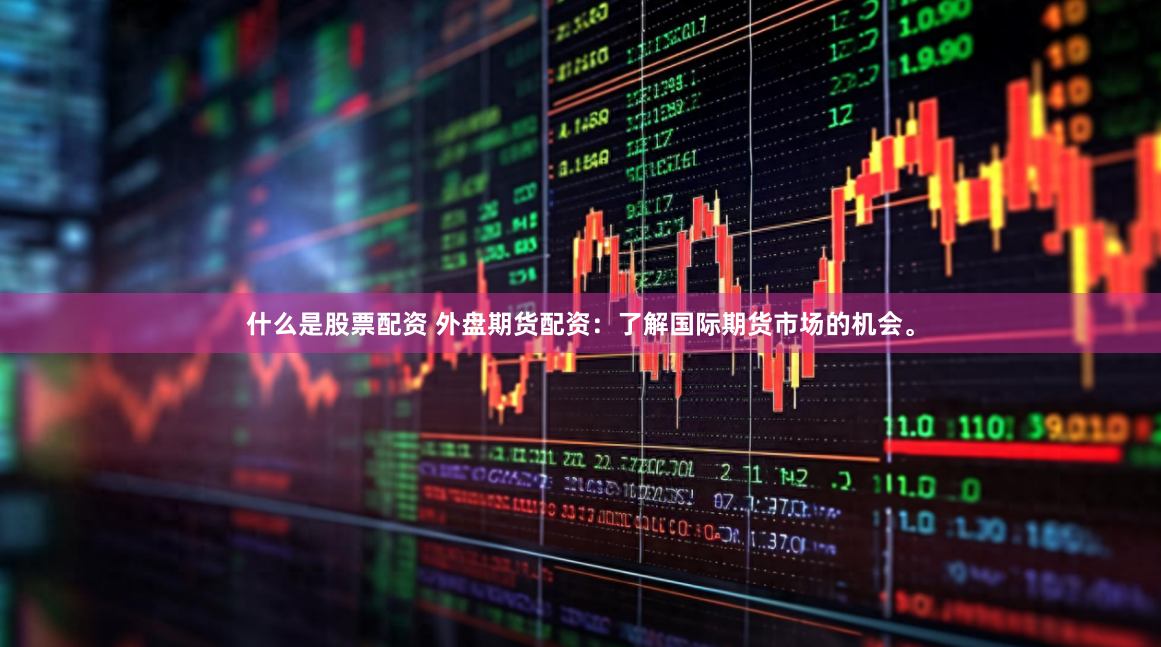 什么是股票配资 外盘期货配资:了解国际期货市场的机会。
