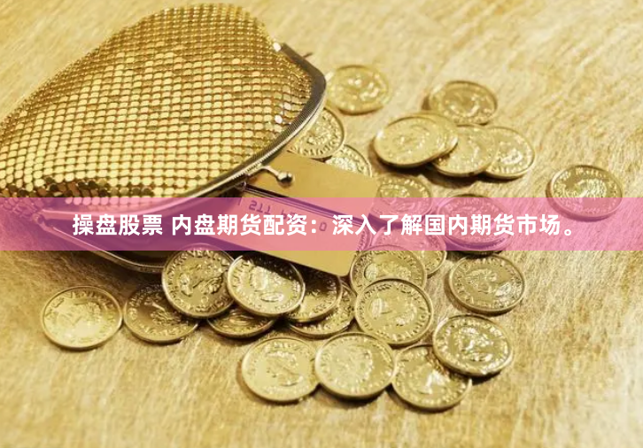 操盘股票 内盘期货配资：深入了解国内期货市场。