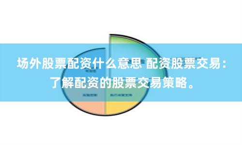 场外股票配资什么意思 配资股票交易：了解配资的股票交易策略。