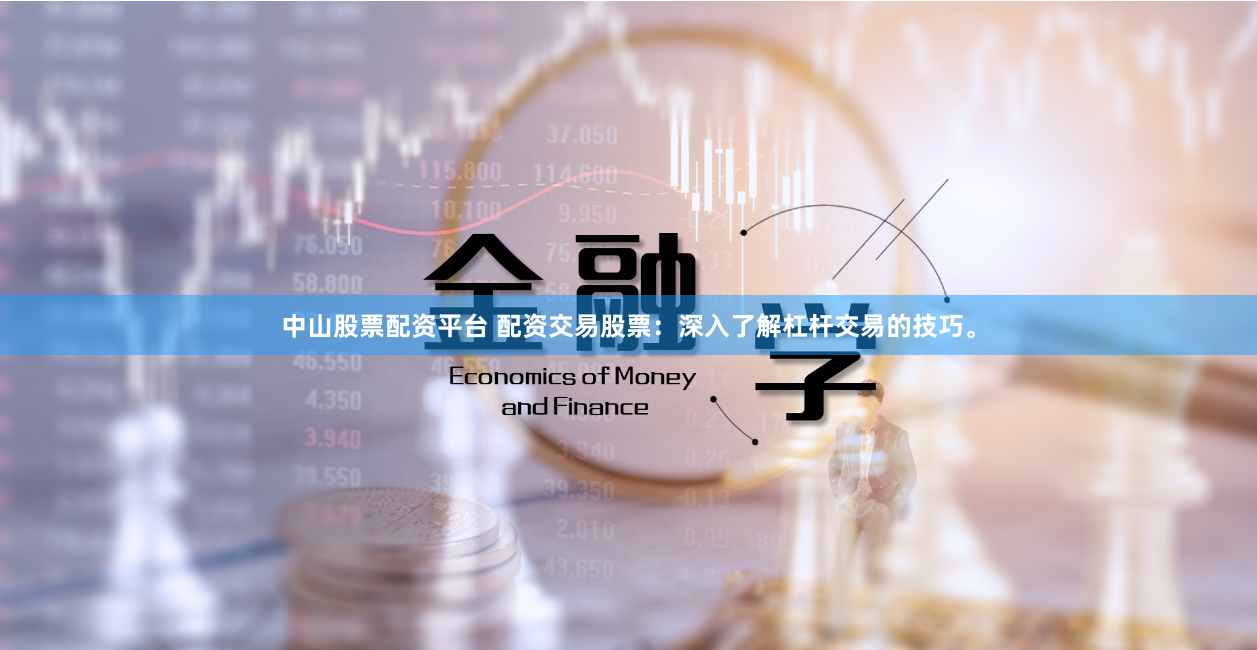 中山股票配资平台 配资交易股票：深入了解杠杆交易的技巧。