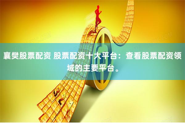 襄樊股票配资 股票配资十大平台：查看股票配资领域的主要平台。