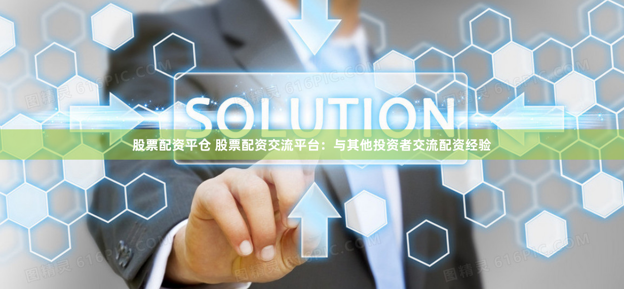 股票配资平仓 股票配资交流平台:与其他投资者交流配资经验