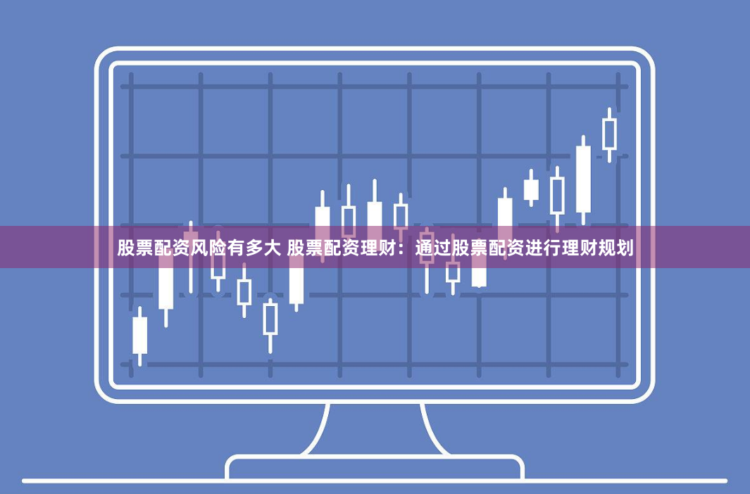 股票配资风险有多大 股票配资理财：通过股票配资进行理财规划