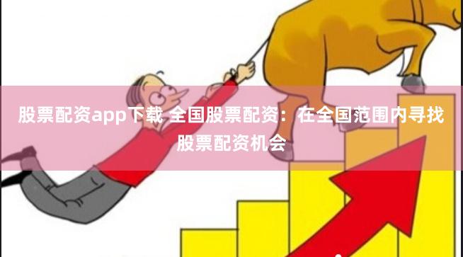 股票配资app下载 全国股票配资：在全国范围内寻找股票配资机会