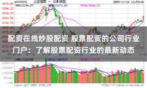 配资在线炒股配资 股票配资的公司行业门户：了解股票配资行业的最新动态