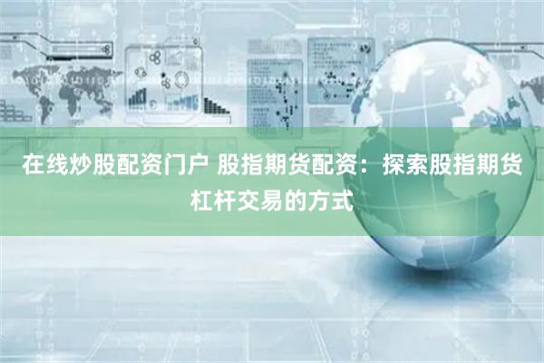 在线炒股配资门户 股指期货配资：探索股指期货杠杆交易的方式