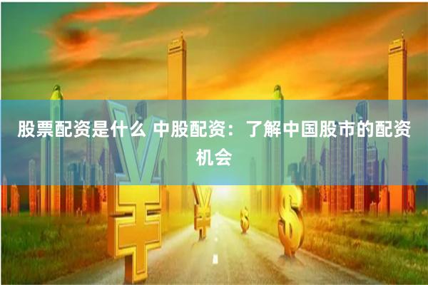 股票配资是什么 中股配资:了解中国股市的配资机会