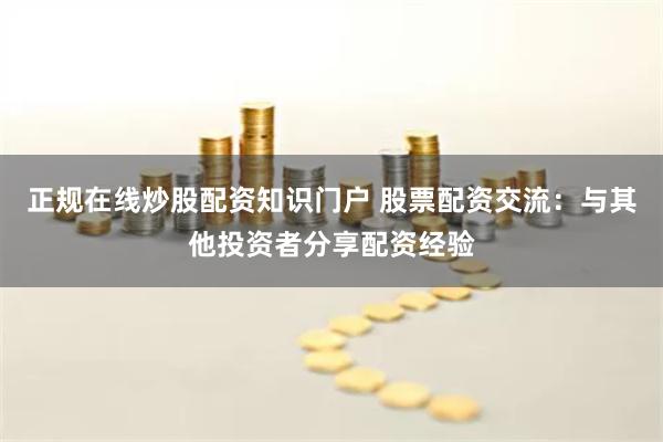 正规在线炒股配资知识门户 股票配资交流：与其他投资者分享配资经验