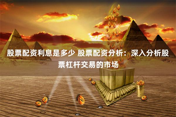 股票配资利息是多少 股票配资分析：深入分析股票杠杆交易的市场
