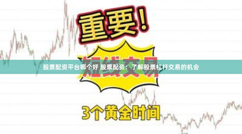 股票配资平台哪个好 股票配资：了解股票杠杆交易的机会