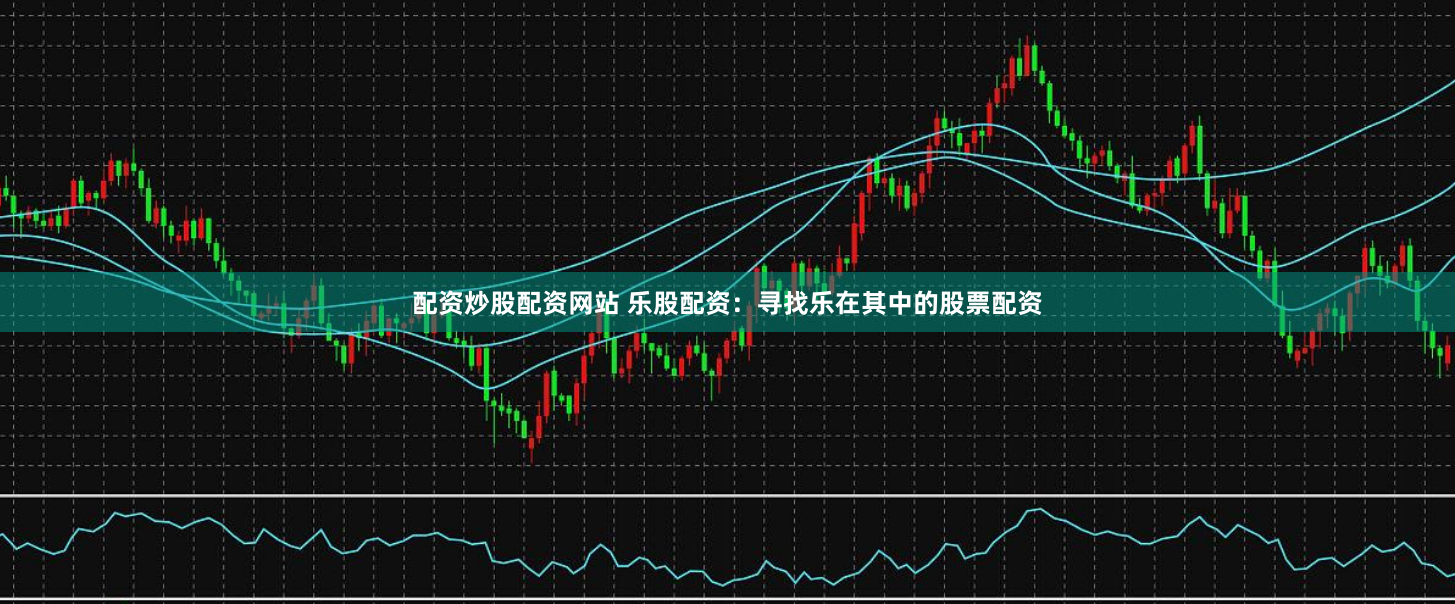 配资炒股配资网站 乐股配资：寻找乐在其中的股票配资
