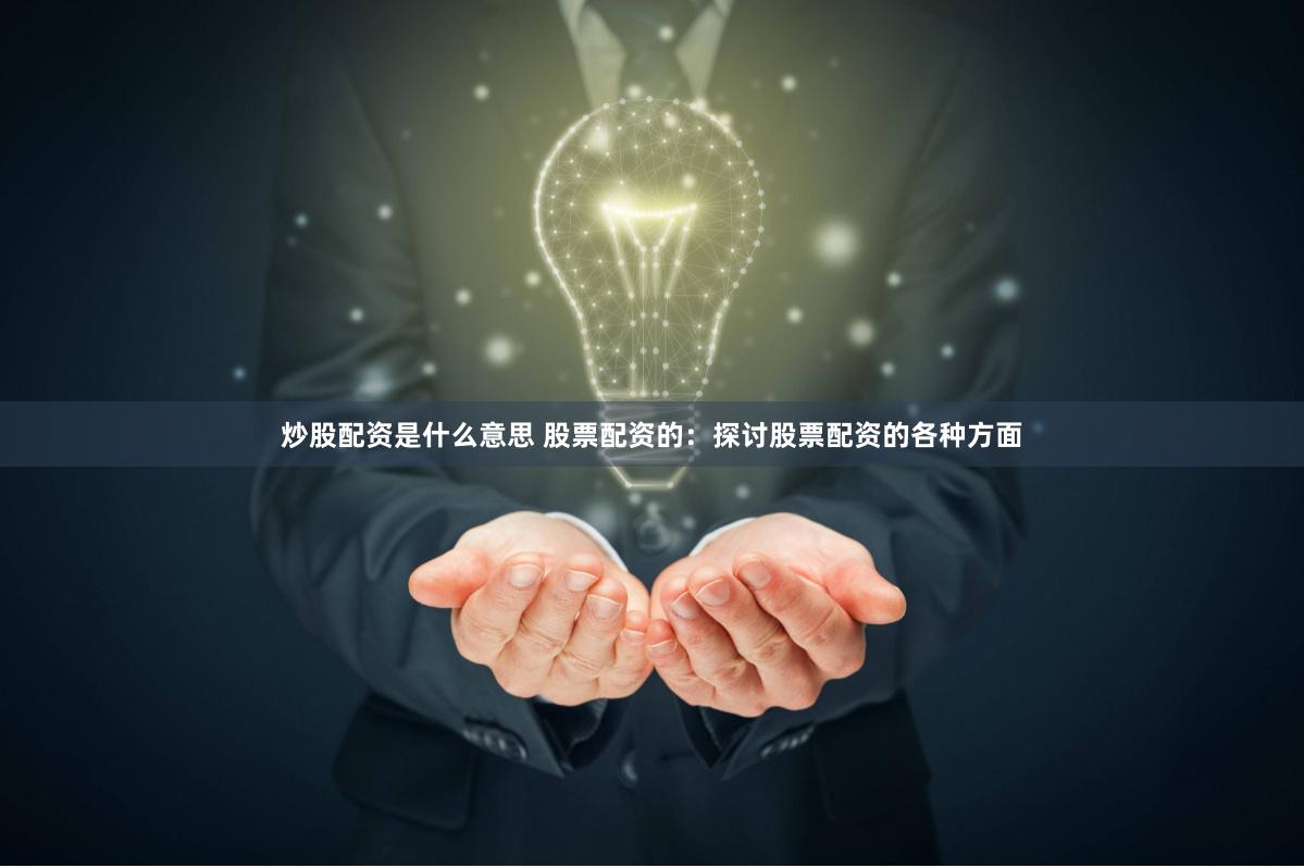 炒股配资是什么意思 股票配资的：探讨股票配资的各种方面