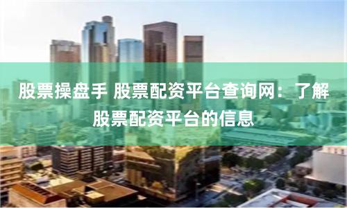 股票操盘手 股票配资平台查询网：了解股票配资平台的信息