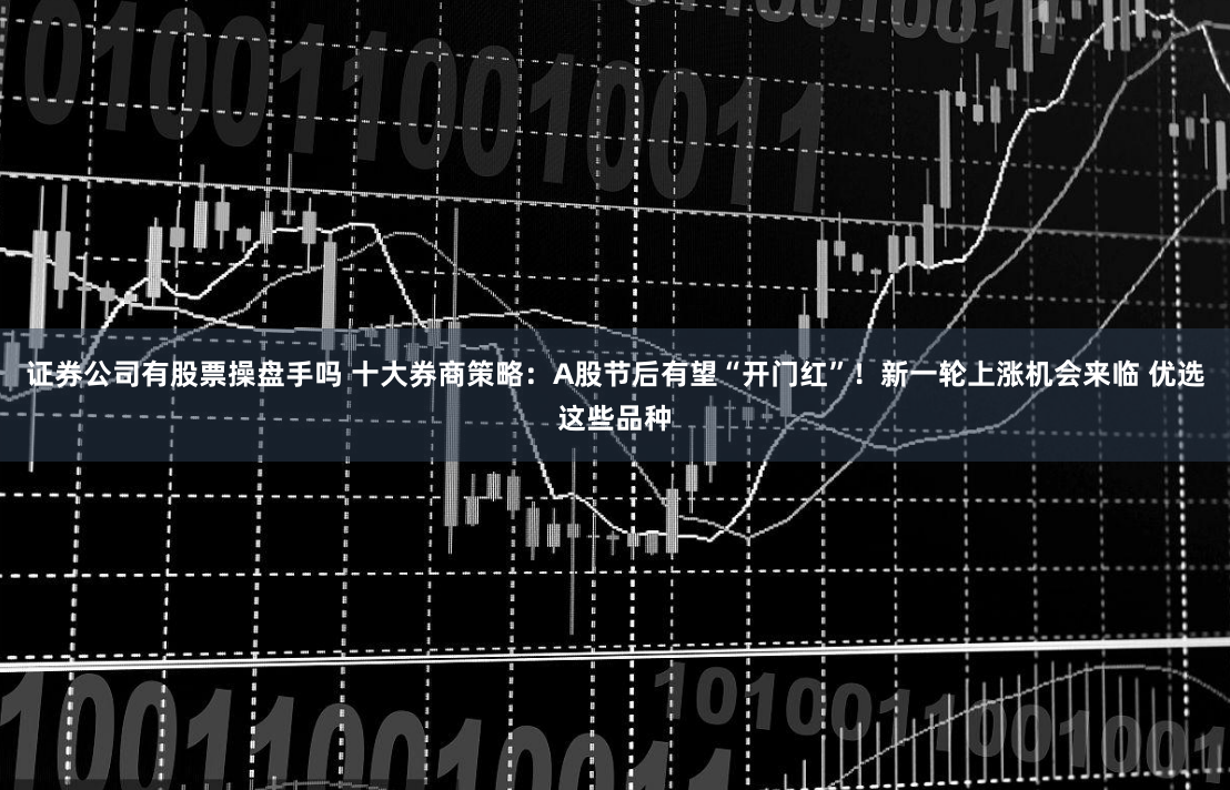 证券公司有股票操盘手吗 十大券商策略：A股节后有望“开门红”！新一轮上涨机会来临 优选这些品种
