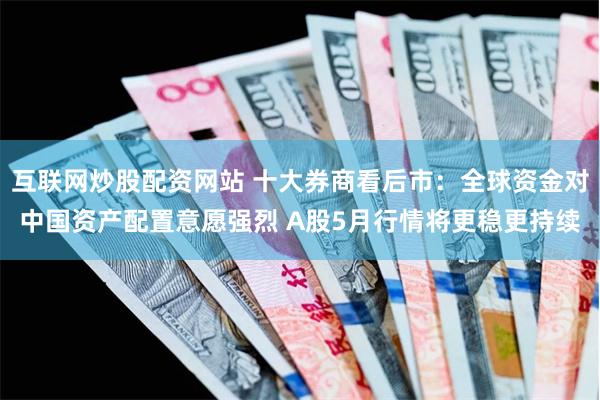 互联网炒股配资网站 十大券商看后市：全球资金对中国资产配置意愿强烈 A股5月行情将更稳更持续