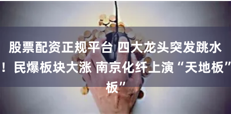 股票配资正规平台 四大龙头突发跳水！民爆板块大涨 南京化纤上演“天地板”
