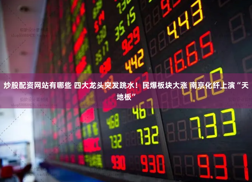 炒股配资网站有哪些 四大龙头突发跳水!民爆板块大涨 南京化纤上演“天地板”