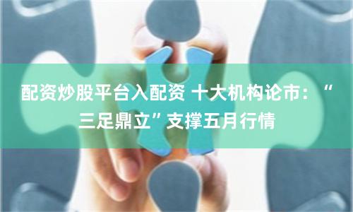 配资炒股平台入配资 十大机构论市：“三足鼎立”支撑五月行情