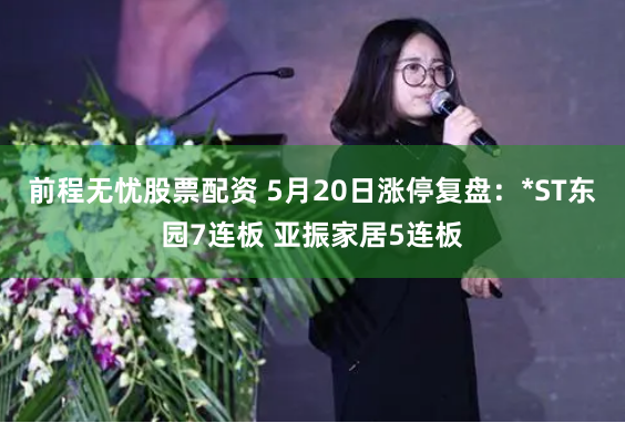 前程无忧股票配资 5月20日涨停复盘：*ST东园7连板 亚振家居5连板