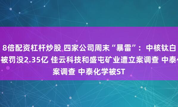 8倍配资杠杆炒股 四家公司周末“暴雷”:中核钛白实控人等被罚没2.35亿 佳云科技和盛屯矿业遭立案调查 中泰化学被ST