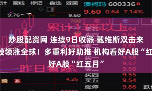 炒股配资网 连续9日收涨 戴维斯双击来袭 港股领涨全球！多重利好助推 机构看好A股“红五月”