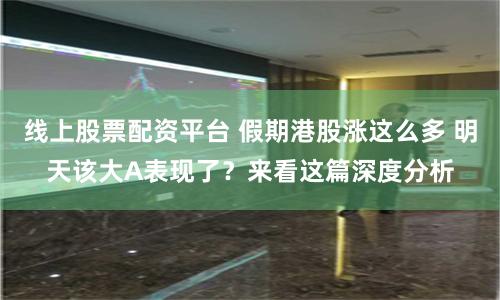 线上股票配资平台 假期港股涨这么多 明天该大A表现了？来看这篇深度分析