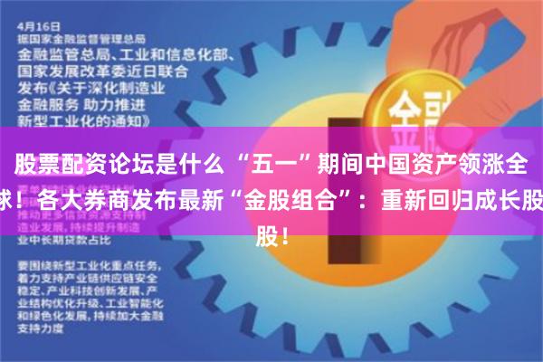 股票配资论坛是什么 “五一”期间中国资产领涨全球！各大券商发布最新“金股组合”：重新回归成长股！