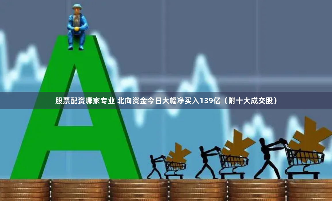 股票配资哪家专业 北向资金今日大幅净买入139亿（附十大成交股）