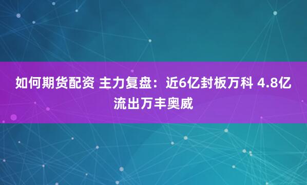 如何期货配资 主力复盘：近6亿封板万科 4.8亿流出万丰奥威
