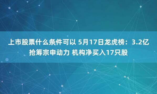 上市股票什么条件可以 5月17日龙虎榜:3.2亿抢筹宗申动力 机构净买入17只股