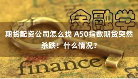 期货配资公司怎么找 A50指数期货突然杀跌!什么情况?