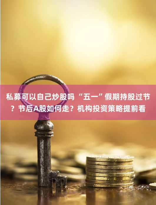 私募可以自己炒股吗 “五一”假期持股过节?节后A股如何走?机构投资策略提前看