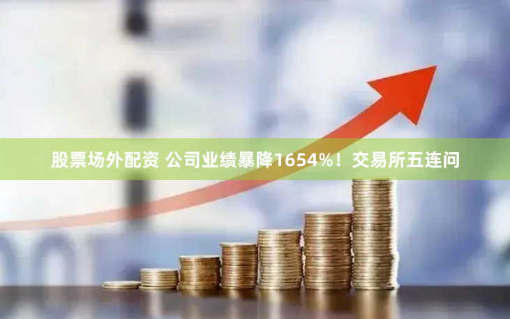 股票场外配资 公司业绩暴降1654%！交易所五连问
