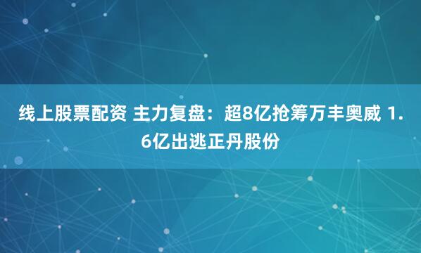 线上股票配资 主力复盘:超8亿抢筹万丰奥威 1.6亿出逃正丹股份