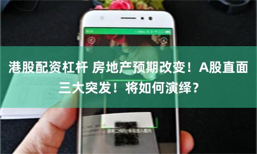 港股配资杠杆 房地产预期改变!A股直面三大突发!将如何演绎?