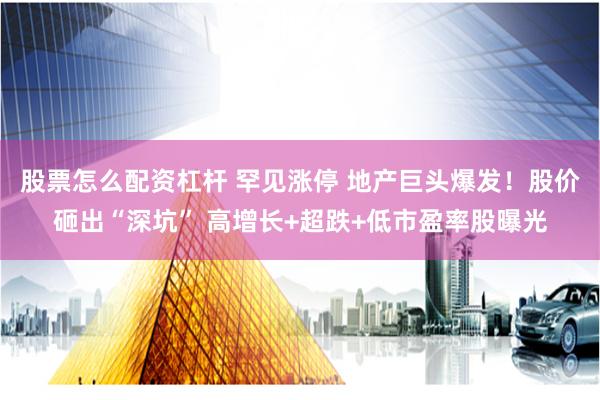 股票怎么配资杠杆 罕见涨停 地产巨头爆发！股价砸出“深坑” 高增长+超跌+低市盈率股曝光