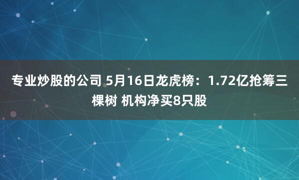 专业炒股的公司 5月16日龙虎榜：1.72亿抢筹三棵树 机构净买8只股