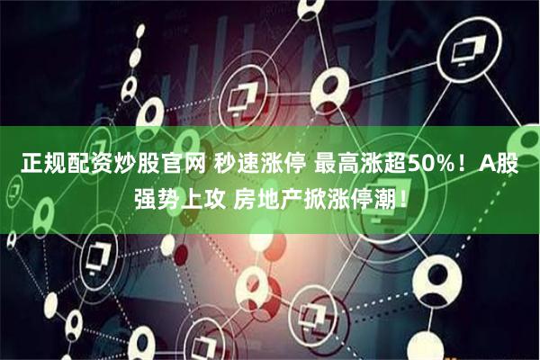 正规配资炒股官网 秒速涨停 最高涨超50%！A股强势上攻 房地产掀涨停潮！