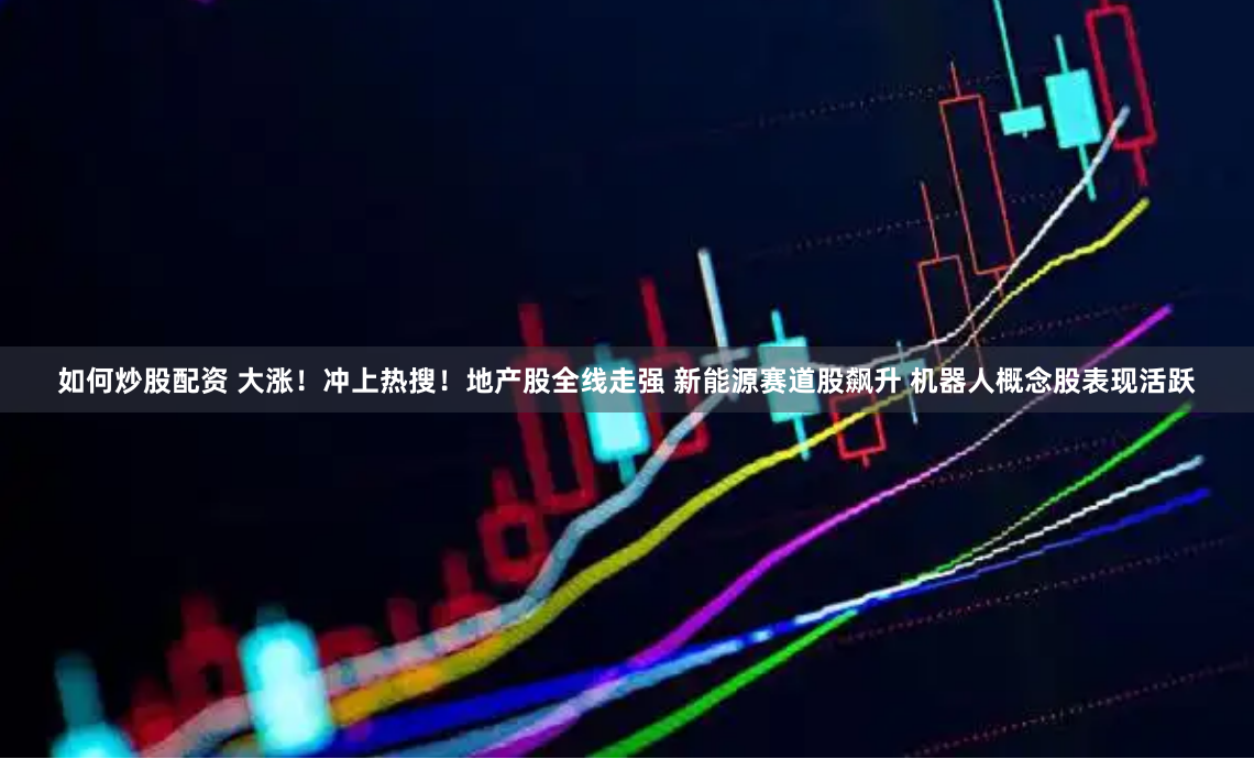 如何炒股配资 大涨！冲上热搜！地产股全线走强 新能源赛道股飙升 机器人概念股表现活跃