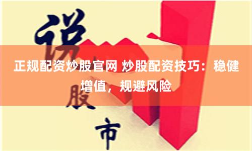 正规配资炒股官网 炒股配资技巧:稳健增值,规避风险