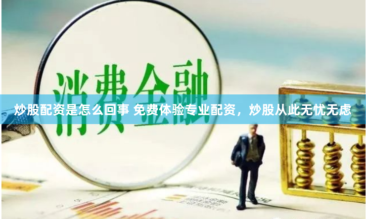 炒股配资是怎么回事 免费体验专业配资,炒股从此无忧无虑