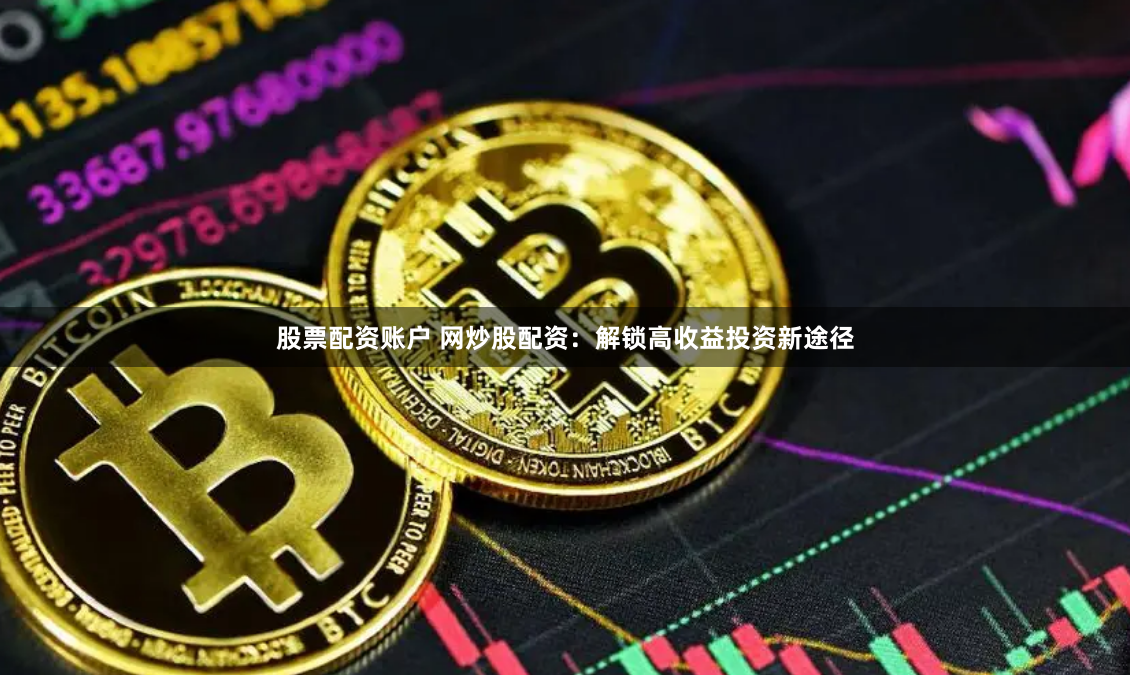 股票配资账户 网炒股配资:解锁高收益投资新途径