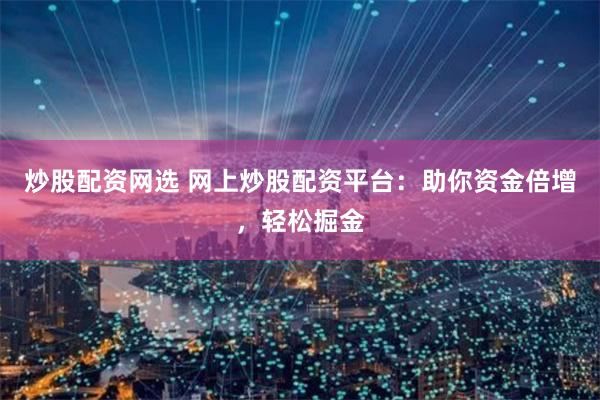 炒股配资网选 网上炒股配资平台:助你资金倍增,轻松掘金