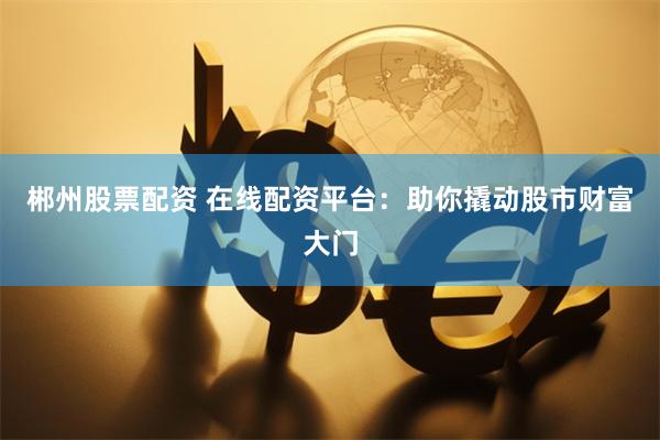 郴州股票配资 在线配资平台:助你撬动股市财富大门