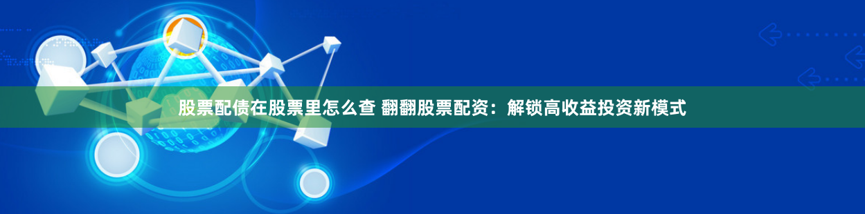 股票配债在股票里怎么查 翻翻股票配资:解锁高收益投资新模式